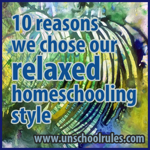 Unschool Rules: 10 reasons we chose our relaxed homeschooling style