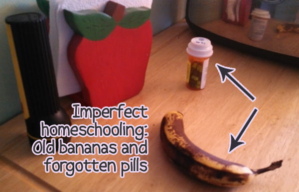 Imperfect homeschool: Rotten bananas and forgotten pills